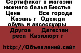 Сертификат в магазин нижнего белья Бюстье  › Цена ­ 800 - Все города, Казань г. Одежда, обувь и аксессуары » Другое   . Дагестан респ.,Кизилюрт г.